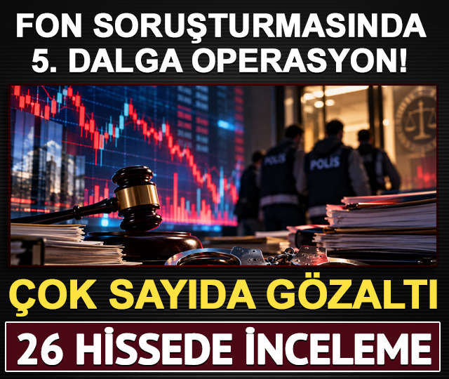 Fon soruşturmasında 5. dalga! 34 gözaltı, 26 hissede inceleme