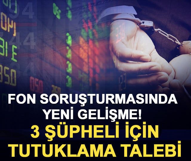 Fon soruşturmasında yeni gelişme! 3 şüpheli için tutuklama talebi