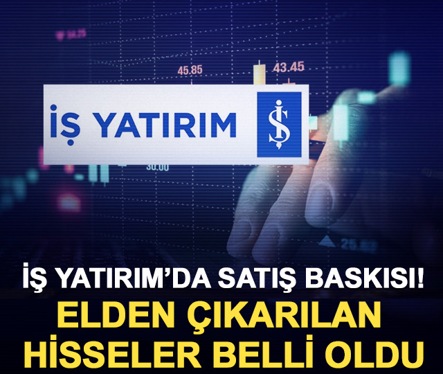 İş Yatırım’da satış baskısı! Elden çıkarılan hisseler belli oldu