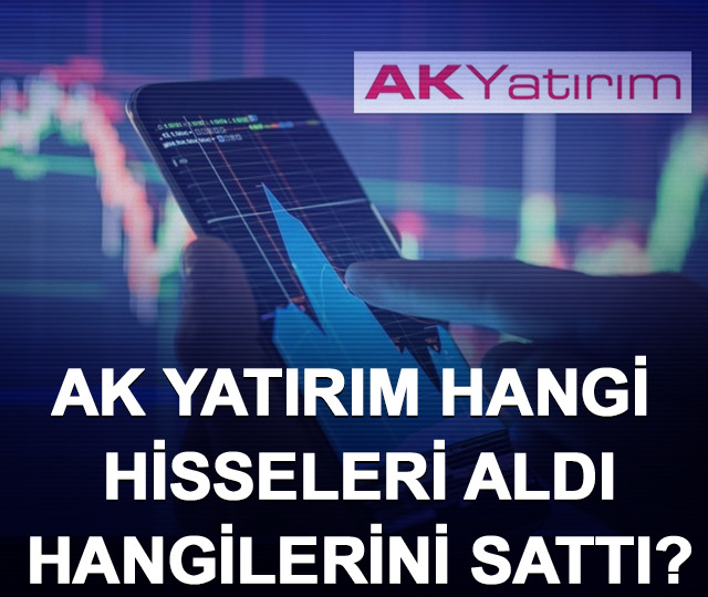 AK Yatırım hangi hisseleri aldı, hangilerini sattı?