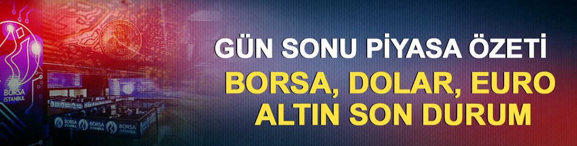 G&uuml;n sonu piyasa &ouml;zeti: Borsa, dolar, euro, altın son durum