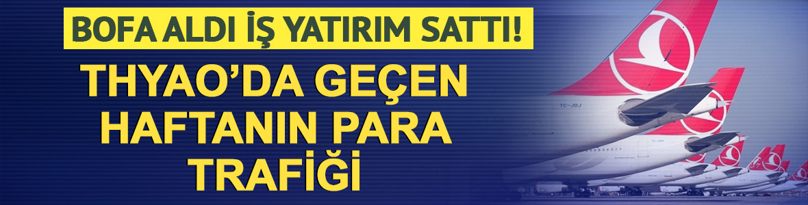 THYAO'da ge&ccedil;en haftanın para trafiği: BofA aldı, İş Yatırım sattı