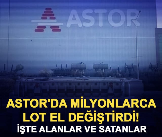 ASTOR'da milyonlarca lot el değiştirdi! İşte alanlar ve satanlar