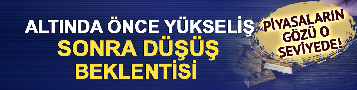 Altında &ouml;nce y&uuml;kseliş sonra d&uuml;ş&uuml;ş beklentisi: Piyasaların g&ouml;z&uuml; o seviyede!