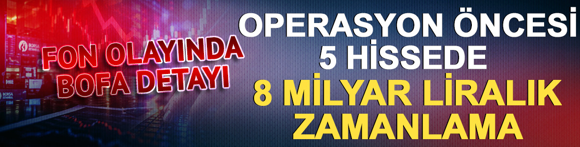 Fon olayında BofA detayı: Operasyon &ouml;ncesi 5 hissede 8 milyar liralık zamanlama!