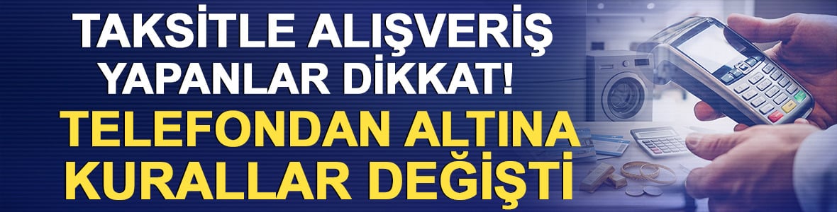 Taksitle alışveriş yapanlar dikkat! Telefondan altına kurallar değişti