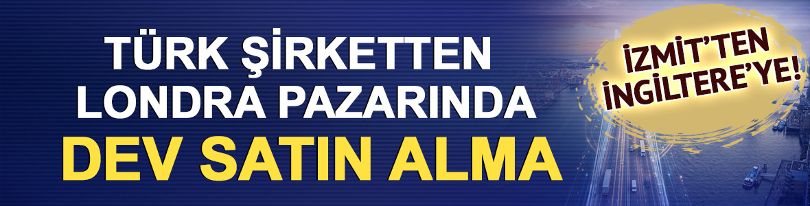İzmit&rsquo;ten İngiltere&rsquo;ye! T&uuml;rk şirketten Londra pazarında dev satın alma