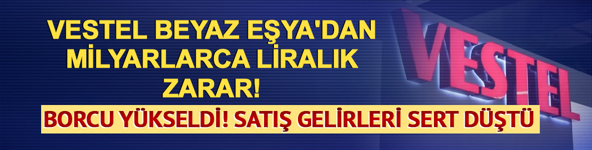 Vestel Beyaz Eşya'dan milyarlarca liralık zarar!