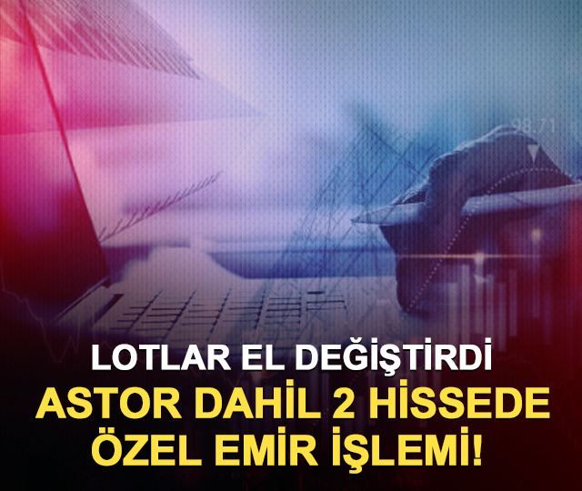 ASTOR dahil 2 hissede &ouml;zel emir işlemi! Lotlar el değiştirdi