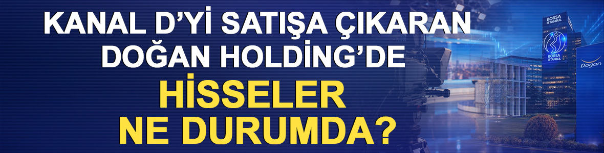 Kanal D&rsquo;yi satışa &ccedil;ıkaran Doğan Holding&rsquo;de hisseler ne durumda?